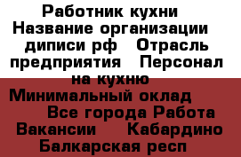 Работник кухни › Название организации ­ диписи.рф › Отрасль предприятия ­ Персонал на кухню › Минимальный оклад ­ 20 000 - Все города Работа » Вакансии   . Кабардино-Балкарская респ.